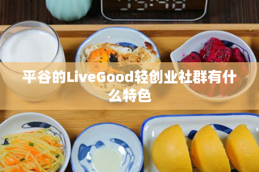 平谷的LiveGood轻创业社群有什么特色