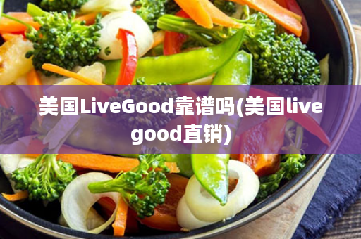 美国LiveGood靠谱吗(美国livegood直销)