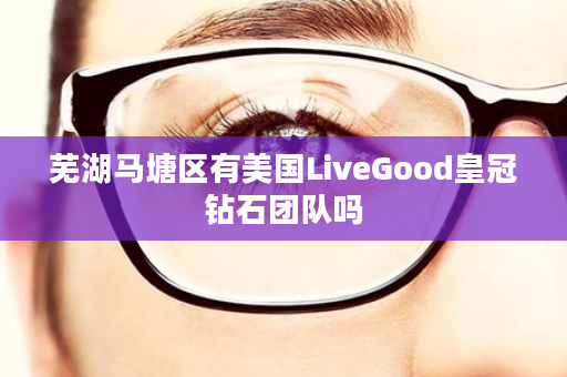 芜湖马塘区有美国LiveGood皇冠钻石团队吗