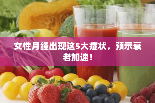 女性月经出现这5大症状，预示衰老加速！