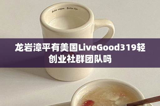 龙岩漳平有美国LiveGood319轻创业社群团队吗