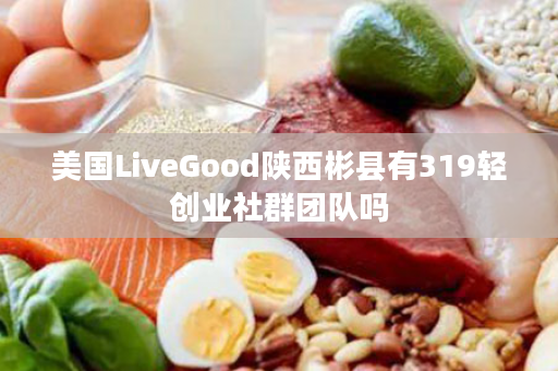 美国LiveGood陕西彬县有319轻创业社群团队吗