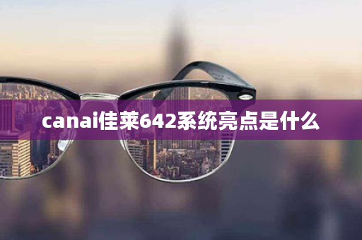 canai佳莱642系统亮点是什么