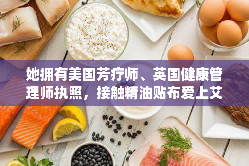 她拥有美国芳疗师、英国健康管理师执照，接触精油贴布爱上艾多美