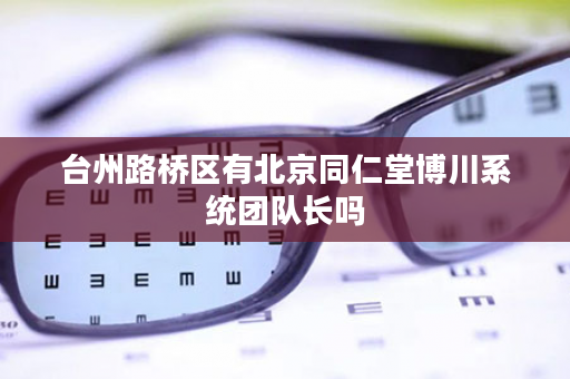 台州路桥区有北京同仁堂博川系统团队长吗