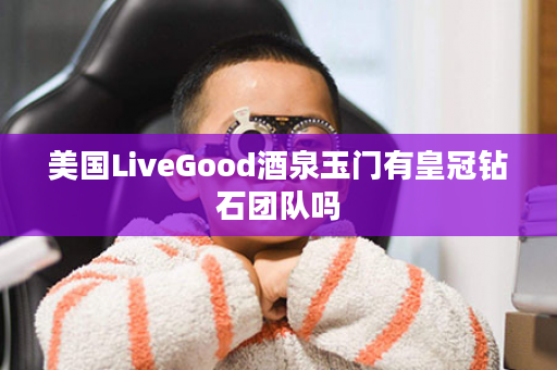 美国LiveGood酒泉玉门有皇冠钻石团队吗