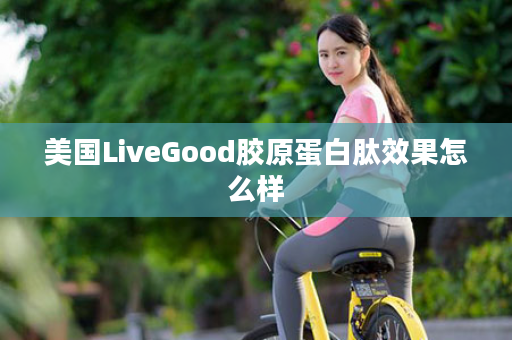 美国LiveGood胶原蛋白肽效果怎么样