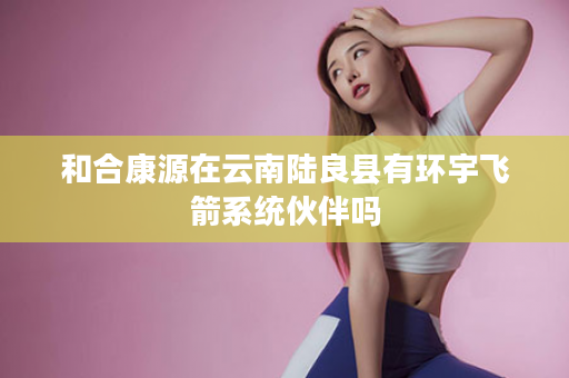 和合康源在云南陆良县有环宇飞箭系统伙伴吗