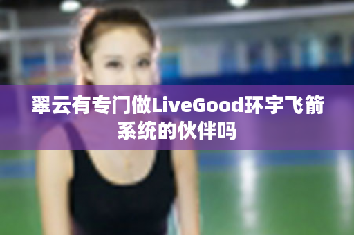 翠云有专门做LiveGood环宇飞箭系统的伙伴吗