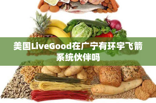 美国LiveGood在广宁有环宇飞箭系统伙伴吗