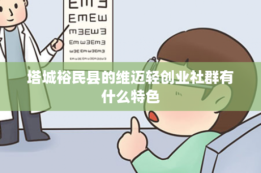 塔城裕民县的维迈轻创业社群有什么特色