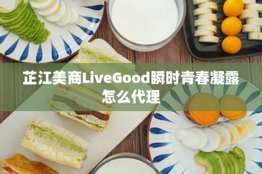 芷江美商LiveGood瞬时青春凝露怎么代理