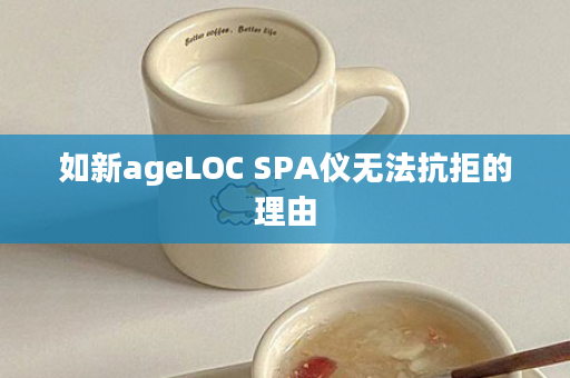 如新ageLOC SPA仪无法抗拒的理由