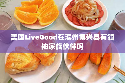 美国LiveGood在滨州博兴县有领袖家族伙伴吗