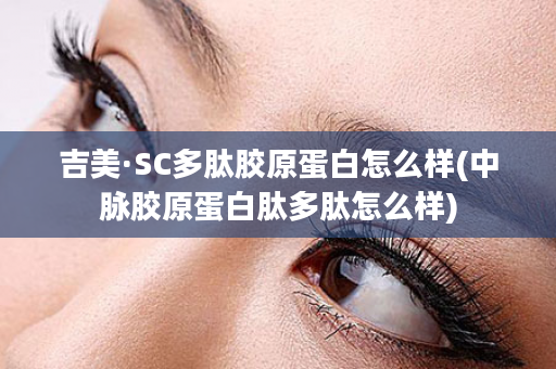 吉美·SC多肽胶原蛋白怎么样(中脉胶原蛋白肽多肽怎么样)