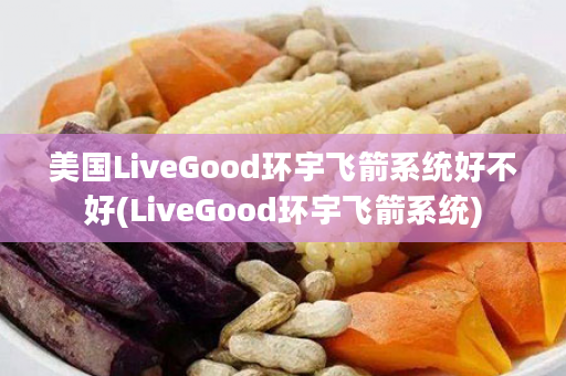 美国LiveGood环宇飞箭系统好不好(LiveGood环宇飞箭系统)