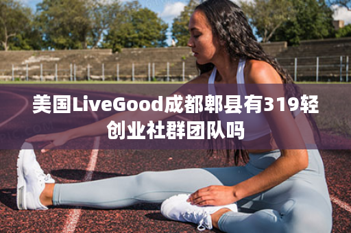 美国LiveGood成都郫县有319轻创业社群团队吗