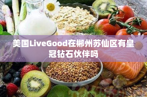 美国LiveGood在郴州苏仙区有皇冠钻石伙伴吗