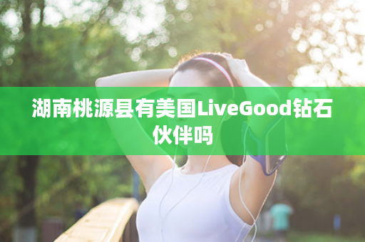 湖南桃源县有美国LiveGood钻石伙伴吗