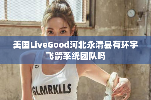 美国LiveGood河北永清县有环宇飞箭系统团队吗