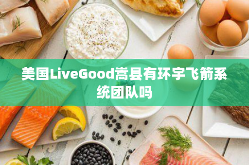 美国LiveGood嵩县有环宇飞箭系统团队吗