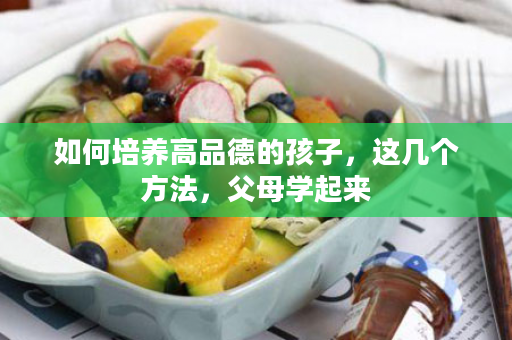 如何培养高品德的孩子，这几个方法，父母学起来
