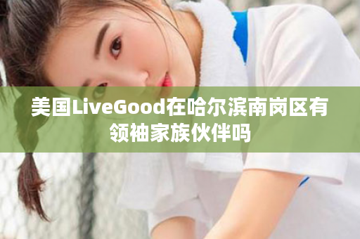 美国LiveGood在哈尔滨南岗区有领袖家族伙伴吗