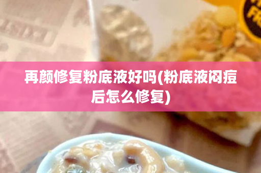 再颜修复粉底液好吗(粉底液闷痘后怎么修复)