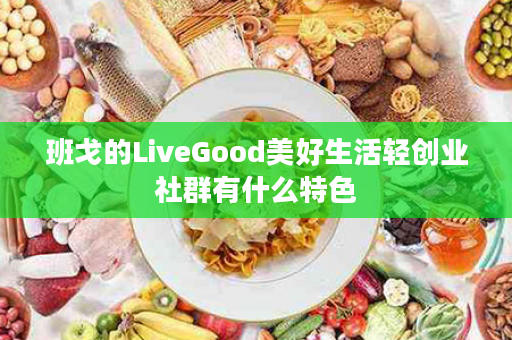 班戈的LiveGood美好生活轻创业社群有什么特色