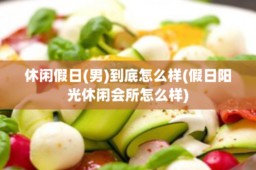 休闲假日(男)到底怎么样(假日阳光休闲会所怎么样)