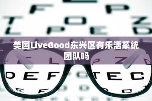 美国LiveGood东兴区有乐活系统团队吗