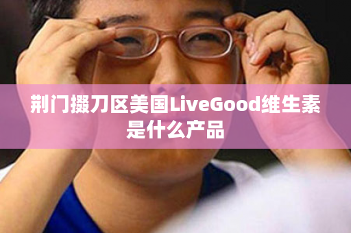 荆门掇刀区美国LiveGood维生素是什么产品