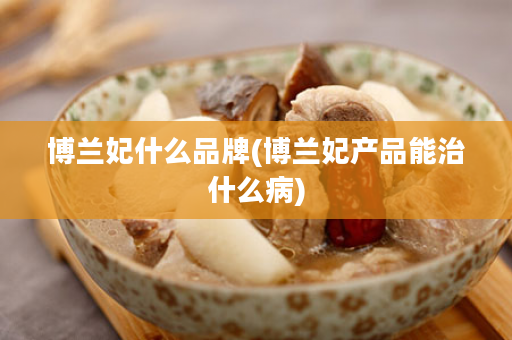 博兰妃什么品牌(博兰妃产品能治什么病)