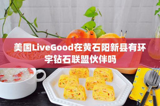 美国LiveGood在黄石阳新县有环宇钻石联盟伙伴吗