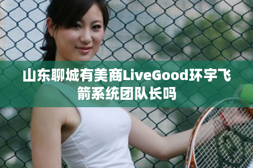 山东聊城有美商LiveGood环宇飞箭系统团队长吗