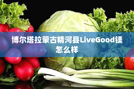 博尔塔拉蒙古精河县LiveGood镁怎么样