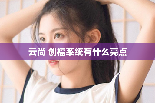 云尚 创福系统有什么亮点
