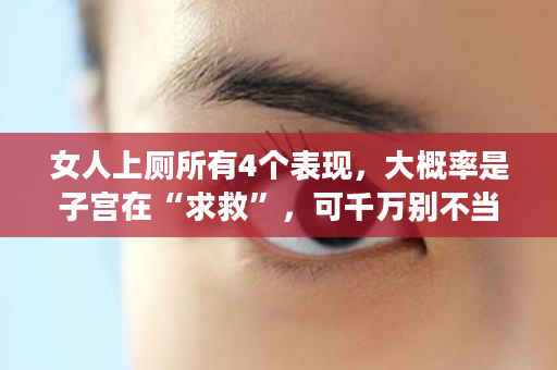 女人上厕所有4个表现，大概率是子宫在“求救”，可千万别不当回事儿！