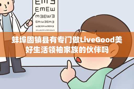 蚌埠固镇县有专门做LiveGood美好生活领袖家族的伙伴吗