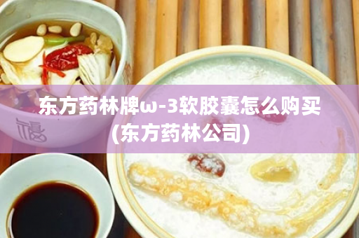 东方药林牌ω-3软胶囊怎么购买(东方药林公司)
