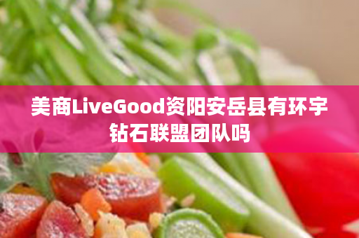 美商LiveGood资阳安岳县有环宇钻石联盟团队吗
