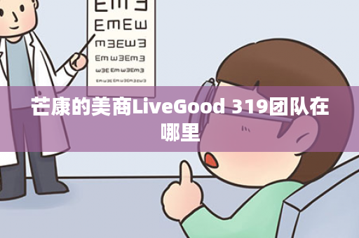芒康的美商LiveGood 319团队在哪里