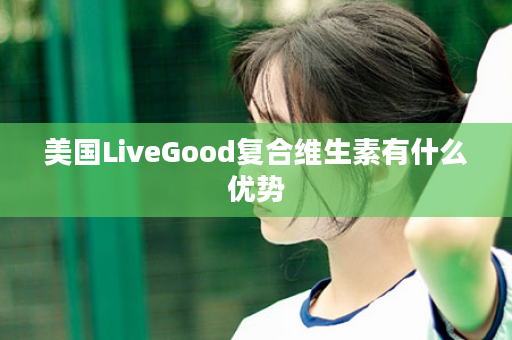 美国LiveGood复合维生素有什么优势