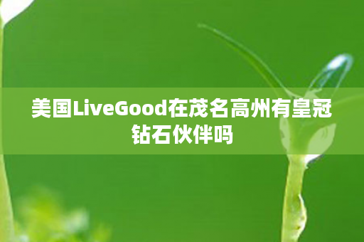 美国LiveGood在茂名高州有皇冠钻石伙伴吗