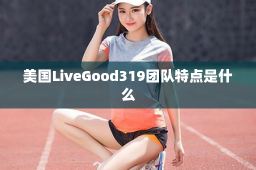 美国LiveGood319团队特点是什么