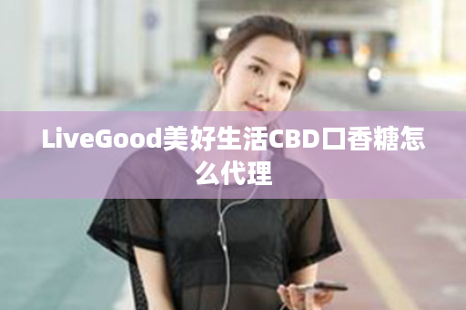 LiveGood美好生活CBD口香糖怎么代理