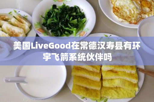 美国LiveGood在常德汉寿县有环宇飞箭系统伙伴吗