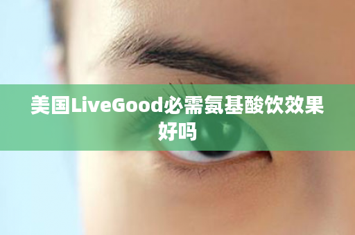 美国LiveGood必需氨基酸饮效果好吗