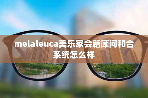 melaleuca美乐家会籍顾问和合系统怎么样