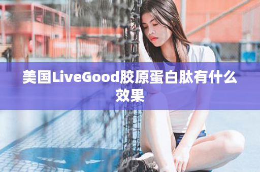 美国LiveGood胶原蛋白肽有什么效果